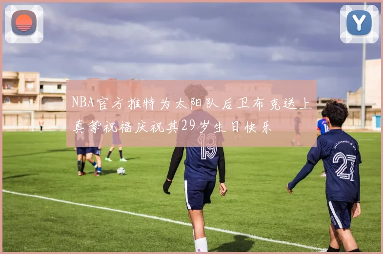 NBA官方推特为太阳队后卫布克送上真挚祝福庆祝其29岁生日快乐