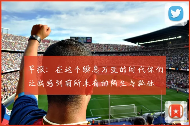 早报：在这个瞬息万变的时代你们让我感到前所未有的陌生与孤独