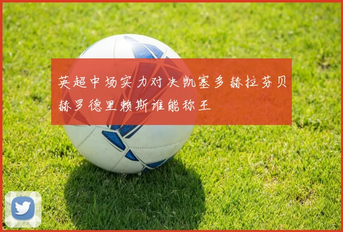 英超中场实力对决凯塞多赫拉芬贝赫罗德里赖斯谁能称王