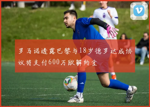 罗马诺透露巴黎与18岁德罗达成协议将支付600万欧解约金