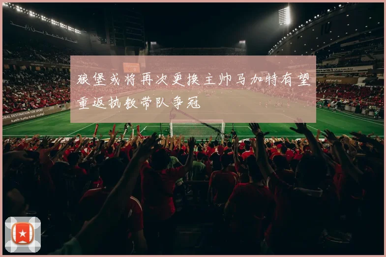 狼堡或将再次更换主帅马加特有望重返执教带队争冠